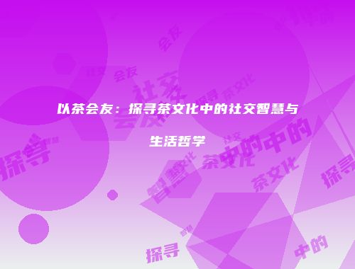 以茶会友：探寻茶文化中的社交智慧与生活哲学
