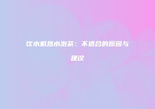 饮水机热水泡茶：不适合的原因与建议