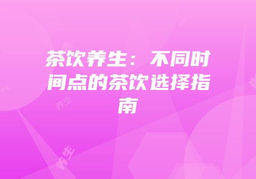 茶饮养生：不同时间点的茶饮选择指南