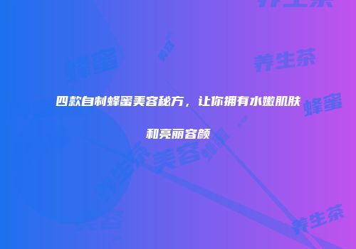 四款自制蜂蜜美容秘方，让你拥有水嫩肌肤和亮丽容颜
