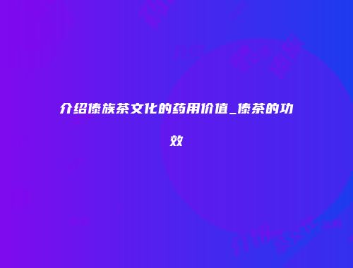 介绍傣族茶文化的药用价值_傣茶的功效