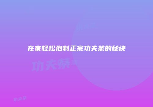 在家轻松泡制正宗功夫茶的秘诀