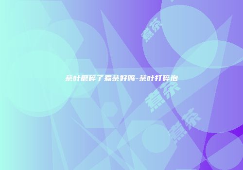 茶叶磨碎了煮茶好吗-茶叶打碎泡