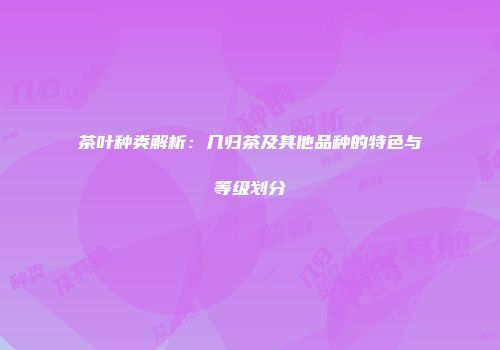 茶叶种类解析：几归茶及其他品种的特色与等级划分