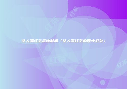 女人喝红茶最佳时间「女人喝红茶的四大好处」