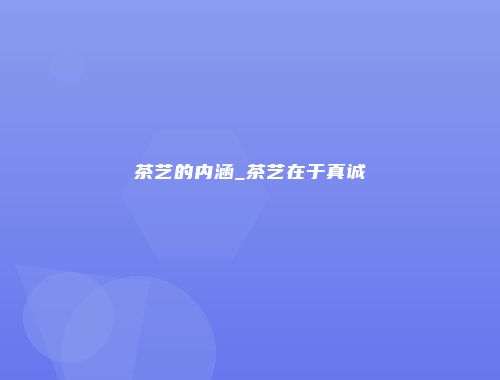 茶艺的内涵_茶艺在于真诚
