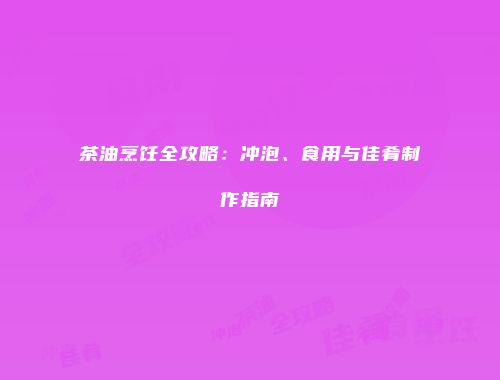 茶油烹饪全攻略：冲泡、食用与佳肴制作指南