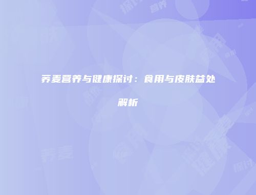 荞麦营养与健康探讨：食用与皮肤益处解析