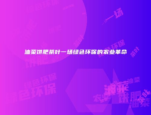 油菜饼肥茶叶一场绿色环保的农业革命