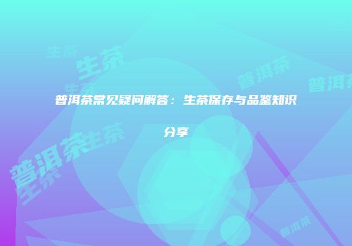 普洱茶常见疑问解答：生茶保存与品鉴知识分享