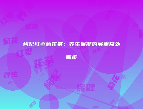 枸杞红枣菊花茶：养生保健的多重益处解析