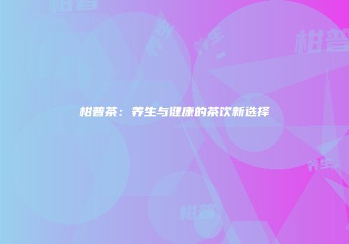 柑普茶：养生与健康的茶饮新选择
