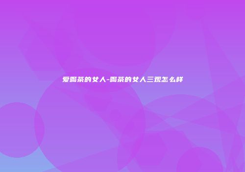 爱喝茶的女人-喝茶的女人三观怎么样