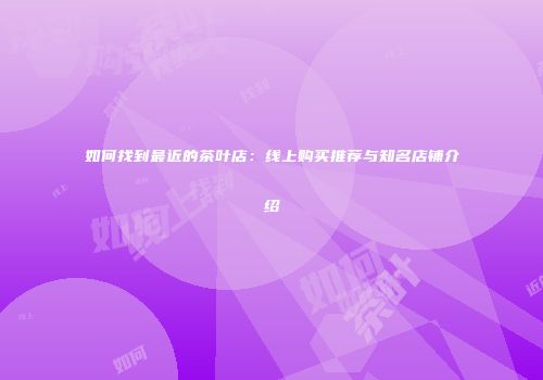 如何找到最近的茶叶店：线上购买推荐与知名店铺介绍