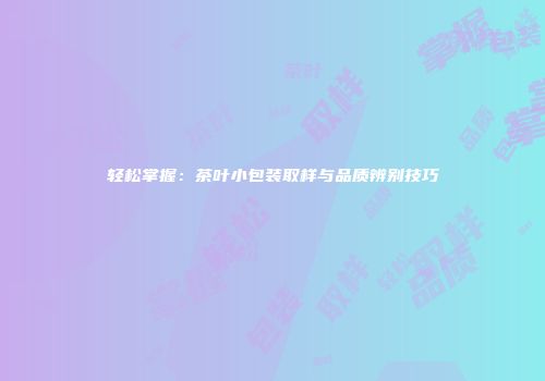 轻松掌握：茶叶小包装取样与品质辨别技巧