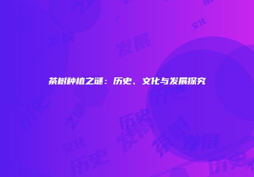 茶树种植之谜：历史、文化与发展探究