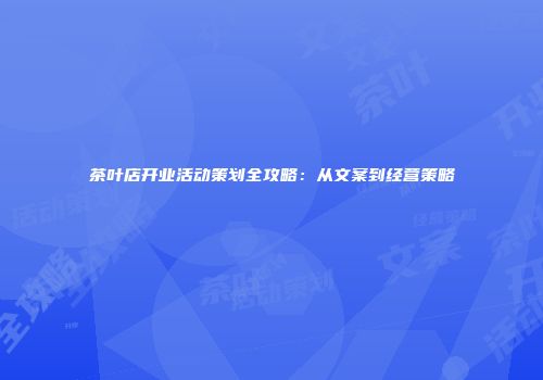 茶叶店开业活动策划全攻略：从文案到经营策略