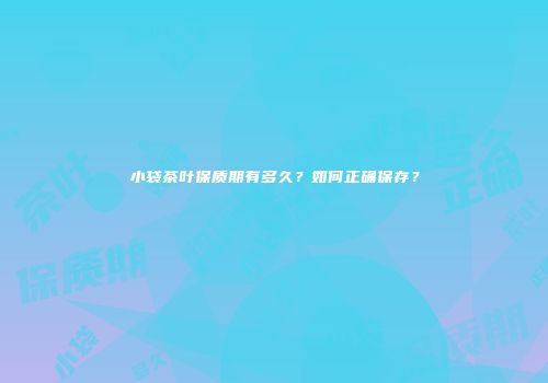 小袋茶叶保质期有多久？如何正确保存？