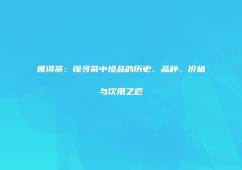 普洱茶：探寻茶中珍品的历史、品种、价格与饮用之道