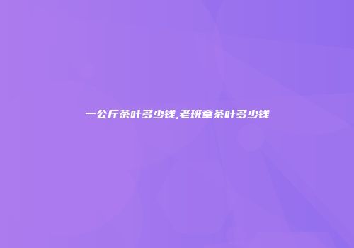 一公斤茶叶多少钱,老班章茶叶多少钱