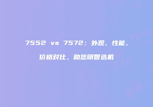 7552 vs 7572：外观、性能、价格对比，助您明智选机
