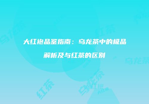 大红袍品鉴指南：乌龙茶中的极品解析及与红茶的区别
