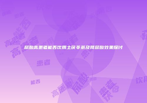 尿酸高患者能否饮用土茯苓茶及降尿酸效果探讨