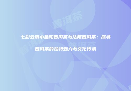 七彩云南小金陀普洱茶与法院普洱茶：探寻普洱茶的独特魅力与文化传承