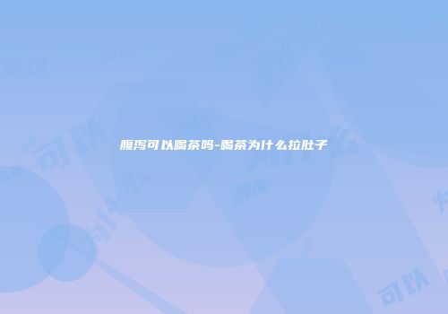 腹泻可以喝茶吗-喝茶为什么拉肚子
