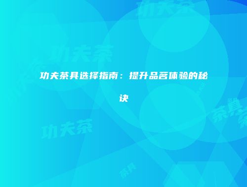 功夫茶具选择指南：提升品茗体验的秘诀