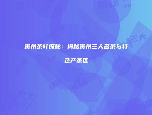 贵州茶叶探秘：揭秘贵州三大名茶与特色产茶区