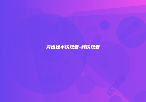 突出绿水铁观音-我铁观音