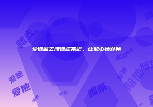 爱他就去陪他喝茶吧，让他心情舒畅