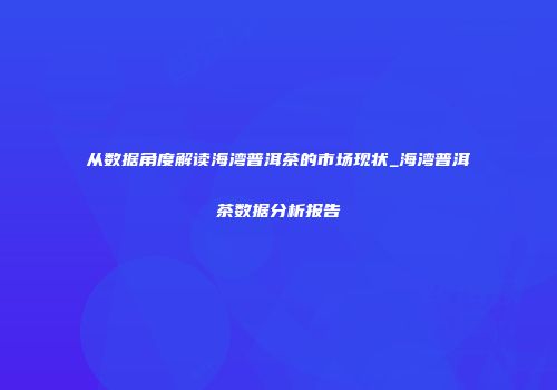 从数据角度解读海湾普洱茶的市场现状_海湾普洱茶数据分析报告