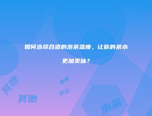 如何选择合适的泡茶温度，让你的茶水更加美味？