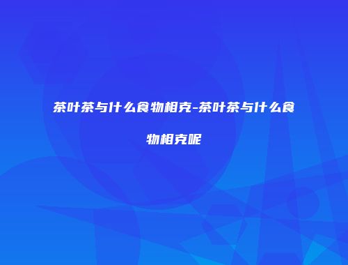 茶叶茶与什么食物相克-茶叶茶与什么食物相克呢