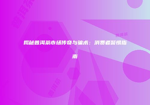 揭秘普洱茶市场传奇与骗术：消费者警惕指南