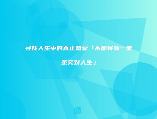 寻找人生中的真正热爱「不愿将就一壶茶笑对人生」