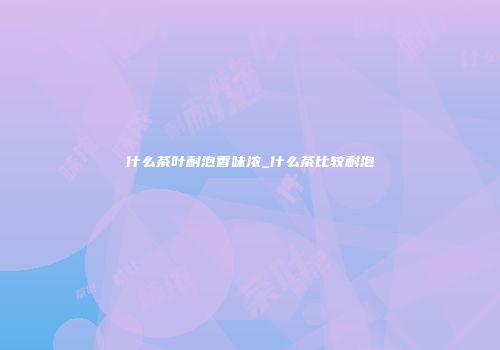 什么茶叶耐泡香味浓_什么茶比较耐泡