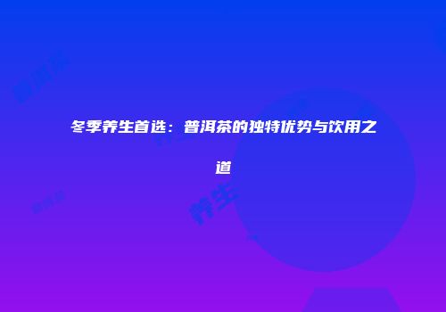 冬季养生首选：普洱茶的独特优势与饮用之道