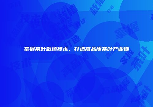 掌握茶叶栽植技术，打造高品质茶叶产业链