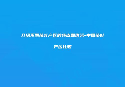 介绍不同茶叶产区的特点和优劣-中国茶叶产区比较
