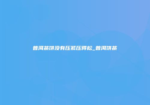 普洱茶饼没有压紧压得松_普洱饼茶
