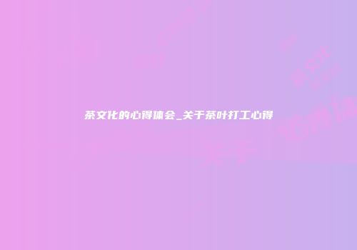 茶文化的心得体会_关于茶叶打工心得