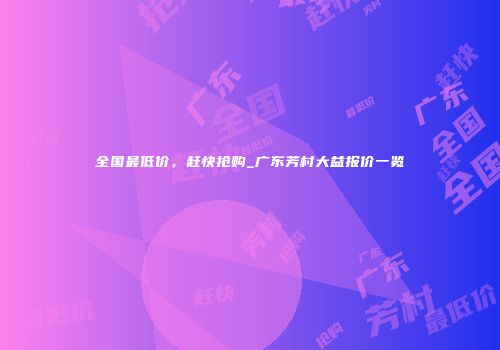 全国最低价，赶快抢购_广东芳村大益报价一览