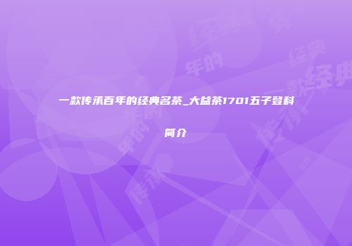 一款传承百年的经典名茶_大益茶1701五子登科简介