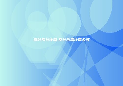 茶叶灰分计算,灰分含量计算公式