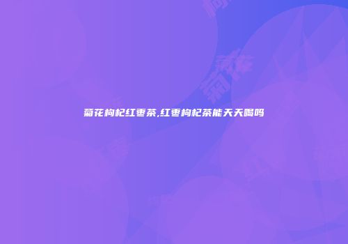 菊花枸杞红枣茶,红枣枸杞茶能天天喝吗