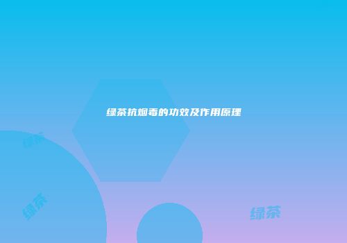 绿茶抗烟毒的功效及作用原理
