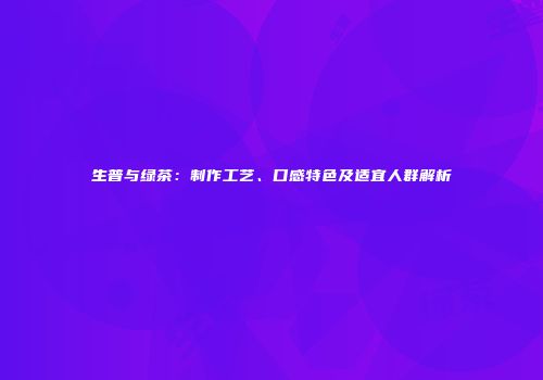 生普与绿茶：制作工艺、口感特色及适宜人群解析